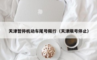 天津暂停机动车尾号限行（天津限号停止）