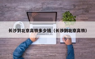 长沙到北京高铁多少钱（长沙到北京高铁）