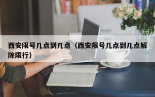 西安限号几点到几点（西安限号几点到几点解除限行）