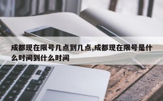 成都现在限号几点到几点,成都现在限号是什么时间到什么时间