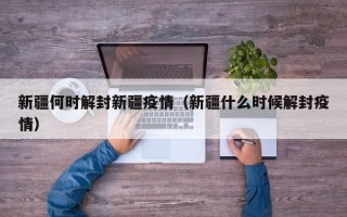 新疆何时解封新疆疫情（新疆什么时候解封疫情）