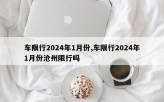 车限行2024年1月份,车限行2024年1月份沧州限行吗