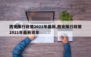 西安限行政策2021年最新,西安限行政策2021年最新货车