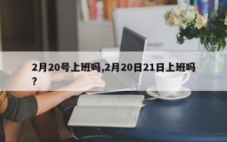 2月20号上班吗,2月20日21日上班吗?