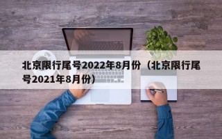 北京限行尾号2022年8月份（北京限行尾号2021年8月份）