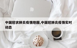 中国冠状肺炎疫情地图,中国冠肺炎疫情实时动态