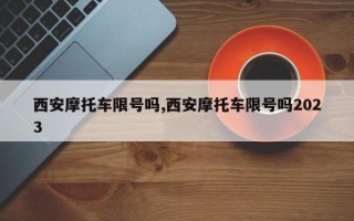 西安摩托车限号吗,西安摩托车限号吗2023