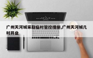 广州天河城采取临时管控措施,广州天河城几时开业