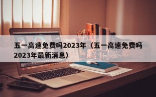 五一高速免费吗2023年（五一高速免费吗2023年最新消息）