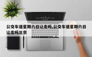 公交车道星期六日让走吗,公交车道星期六日让走吗北京