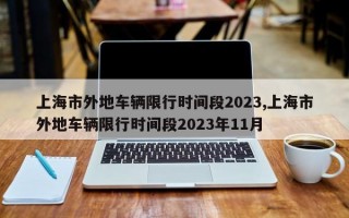 上海市外地车辆限行时间段2023,上海市外地车辆限行时间段2023年11月