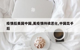 疫情后美国中国,美疫情持续恶化,中国出手后