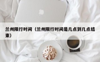 兰州限行时间（兰州限行时间是几点到几点结束）