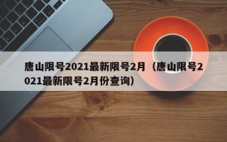 唐山限号2021最新限号2月（唐山限号2021最新限号2月份查询）