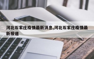 河北石家庄疫情最新消息,河北石家庄疫情最新报道