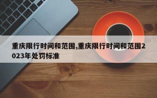 重庆限行时间和范围,重庆限行时间和范围2023年处罚标准