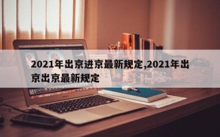 2021年出京进京最新规定,2021年出京出京最新规定