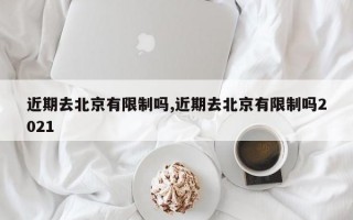 近期去北京有限制吗,近期去北京有限制吗2021