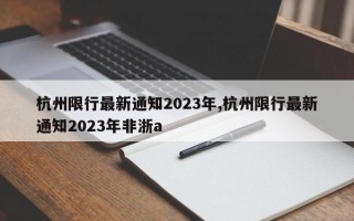 杭州限行最新通知2023年,杭州限行最新通知2023年非浙a