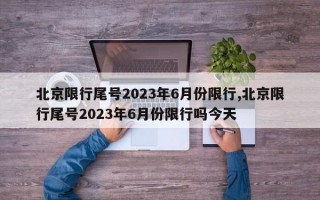 北京限行尾号2023年6月份限行,北京限行尾号2023年6月份限行吗今天