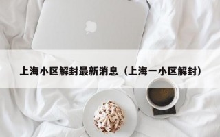 上海小区解封最新消息（上海一小区解封）