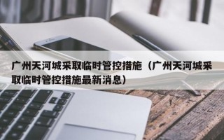 广州天河城采取临时管控措施（广州天河城采取临时管控措施最新消息）