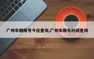 广州车辆限号今日查询,广州车限号时间查询