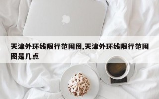 天津外环线限行范围图,天津外环线限行范围图是几点