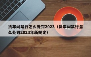 货车闯禁行怎么处罚2023（货车闯禁行怎么处罚2023年新规定）