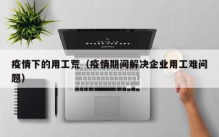 疫情下的用工荒（疫情期间解决企业用工难问题）