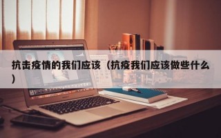 抗击疫情的我们应该（抗疫我们应该做些什么）