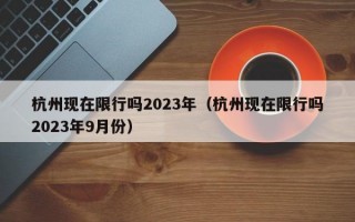 杭州现在限行吗2023年（杭州现在限行吗2023年9月份）