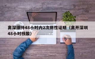 离深须持48小时内2次阴性证明（离开深圳48小时核酸）