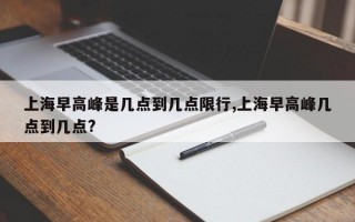 上海早高峰是几点到几点限行,上海早高峰几点到几点?