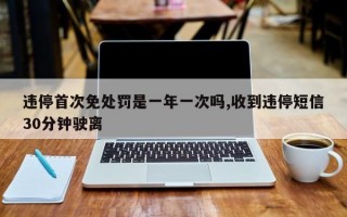 违停首次免处罚是一年一次吗,收到违停短信30分钟驶离