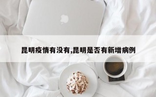 昆明疫情有没有,昆明是否有新增病例