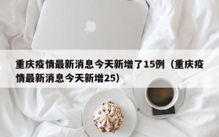 重庆疫情最新消息今天新增了15例（重庆疫情最新消息今天新增25）