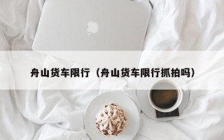 舟山货车限行（舟山货车限行抓拍吗）