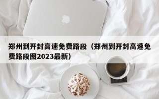 郑州到开封高速免费路段（郑州到开封高速免费路段图2023最新）