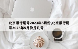 北京限行尾号2023年5月份,北京限行尾号2023年5月份是几号