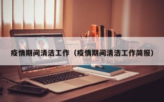 疫情期间清洁工作（疫情期间清洁工作简报）