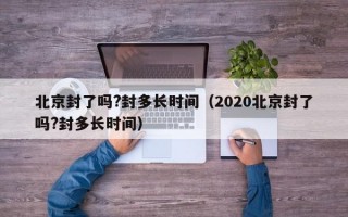 北京封了吗?封多长时间（2020北京封了吗?封多长时间）