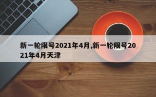 新一轮限号2021年4月,新一轮限号2021年4月天津