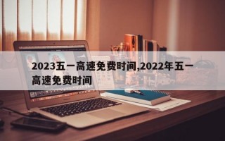 2023五一高速免费时间,2022年五一高速免费时间