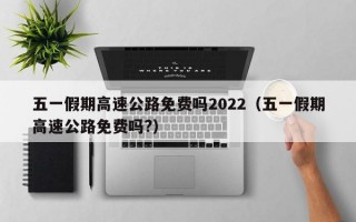 五一假期高速公路免费吗2022（五一假期高速公路免费吗?）