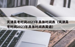 天津高考时间2023年具体时间表（天津高考时间2023年具体时间表英语）