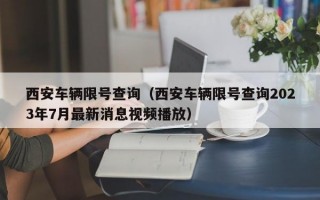 西安车辆限号查询（西安车辆限号查询2023年7月最新消息视频播放）