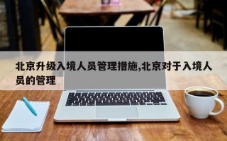 北京升级入境人员管理措施,北京对于入境人员的管理