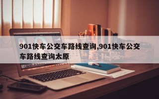 901快车公交车路线查询,901快车公交车路线查询太原