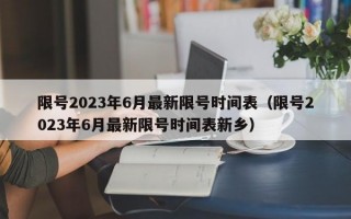 限号2023年6月最新限号时间表（限号2023年6月最新限号时间表新乡）